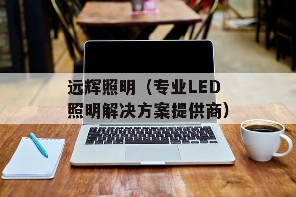 远辉照明（专业LED照明解决方案提供商）-第1张图片-