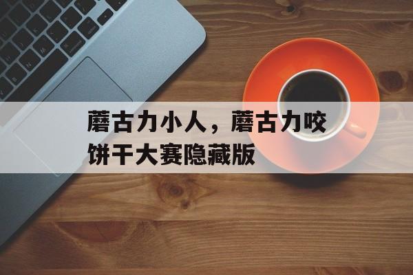 蘑古力小人，蘑古力咬饼干大赛隐藏版-第1张图片-