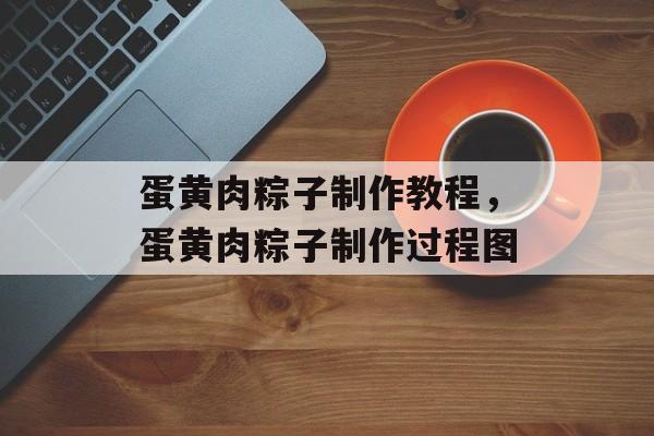 蛋黄肉粽子制作教程，蛋黄肉粽子制作过程图-第1张图片-
