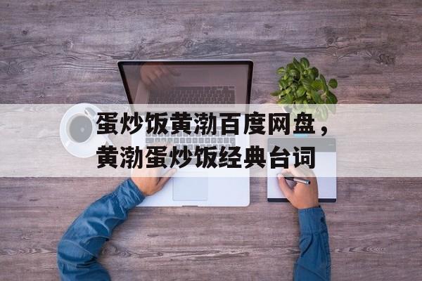 蛋炒饭黄渤百度网盘，黄渤蛋炒饭经典台词-第1张图片-
