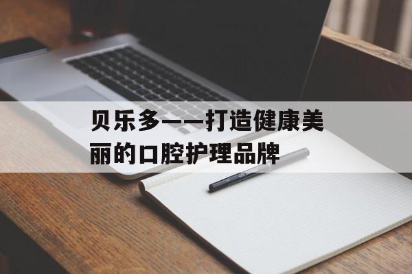 贝乐多——打造健康美丽的口腔护理品牌-第1张图片-