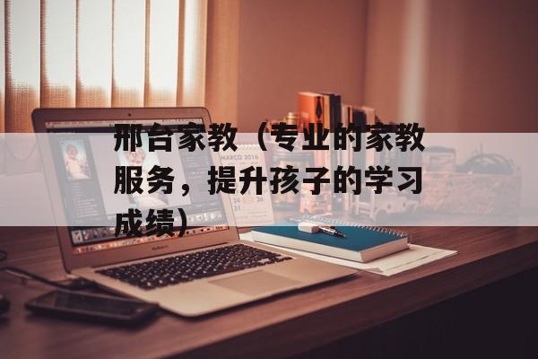 邢台家教（专业的家教服务，提升孩子的学习成绩）-第1张图片-
