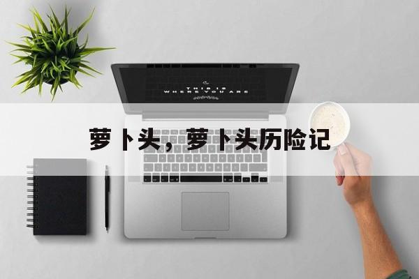 萝卜头，萝卜头历险记-第1张图片-