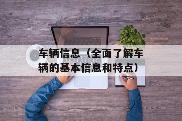 车辆信息（全面了解车辆的基本信息和特点）-第1张图片-