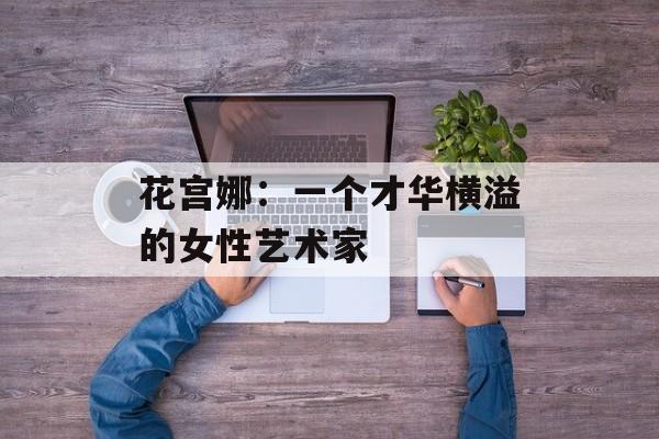 花宫娜：一个才华横溢的女性艺术家-第1张图片-