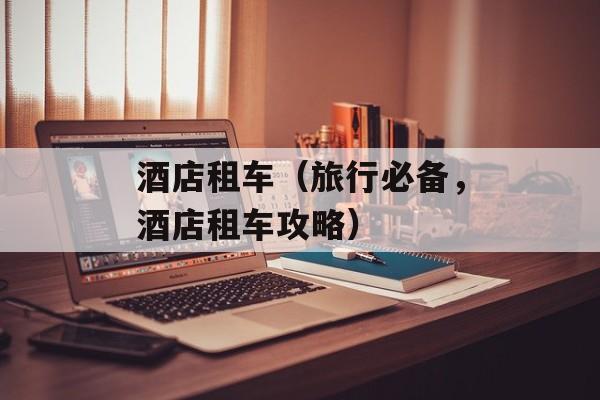 酒店租车（旅行必备，酒店租车攻略）-第1张图片-
