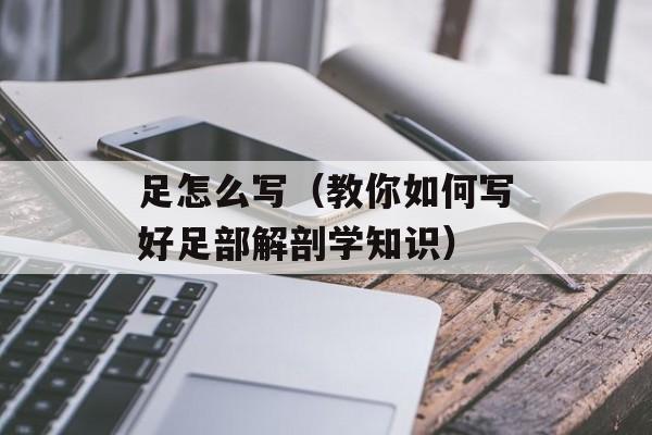 足怎么写（教你如何写好足部解剖学知识）-第1张图片-