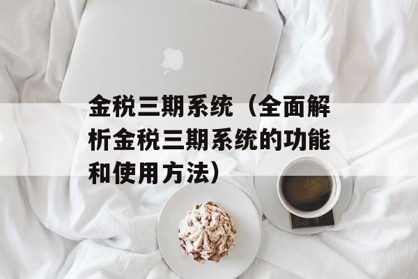 金税三期系统（全面解析金税三期系统的功能和使用方法）-第1张图片-