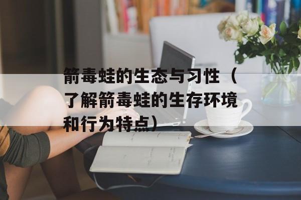 箭毒蛙的生态与习性（了解箭毒蛙的生存环境和行为特点）-第1张图片-