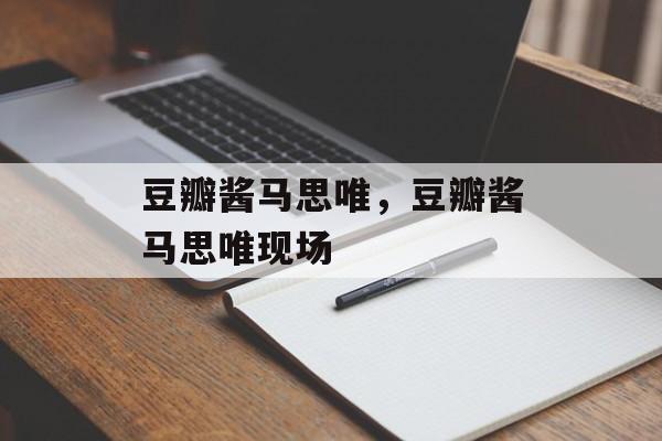 豆瓣酱马思唯，豆瓣酱马思唯现场-第1张图片-