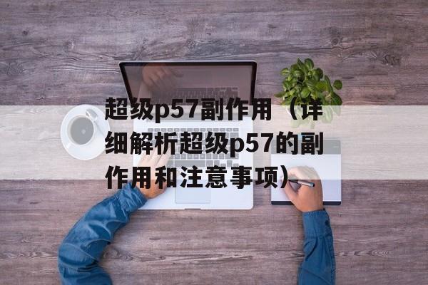 超级p57副作用（详细解析超级p57的副作用和注意事项）-第1张图片-