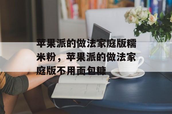 苹果派的做法家庭版糯米粉，苹果派的做法家庭版不用面包糠-第1张图片-