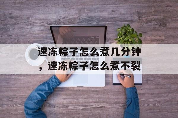 速冻粽子怎么煮几分钟，速冻粽子怎么煮不裂-第1张图片-