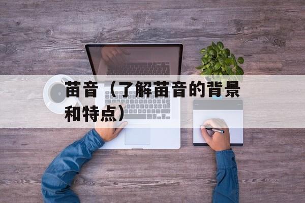 苗音（了解苗音的背景和特点）-第1张图片-
