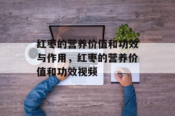红枣的营养价值和功效与作用，红枣的营养价值和功效视频-第1张图片-