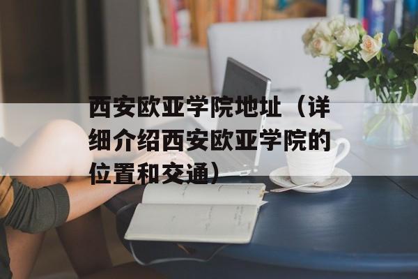 西安欧亚学院地址（详细介绍西安欧亚学院的位置和交通）-第1张图片-