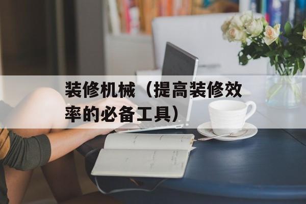 装修机械（提高装修效率的必备工具）-第1张图片-