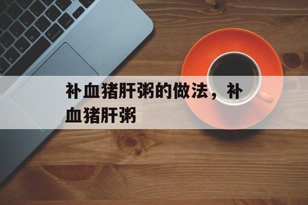 补血猪肝粥的做法，补血猪肝粥-第1张图片-