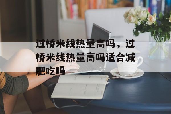 过桥米线热量高吗，过桥米线热量高吗适合减肥吃吗-第1张图片-