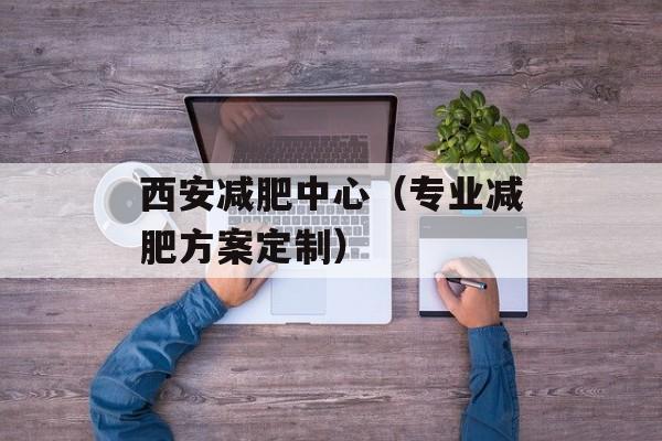 西安减肥中心（专业减肥方案定制）-第1张图片-