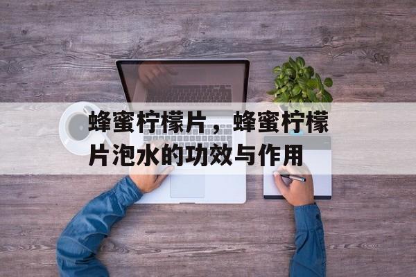 蜂蜜柠檬片，蜂蜜柠檬片泡水的功效与作用-第1张图片-