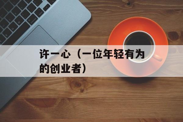 许一心（一位年轻有为的创业者）-第1张图片-
