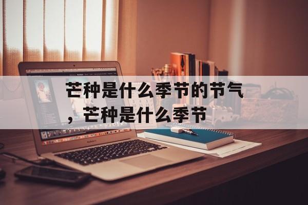 芒种是什么季节的节气，芒种是什么季节-第1张图片-