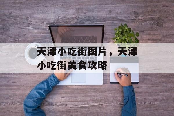 天津小吃街图片，天津小吃街美食攻略-第1张图片-