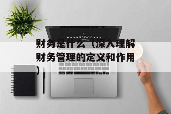 财务是什么（深入理解财务管理的定义和作用）-第1张图片-