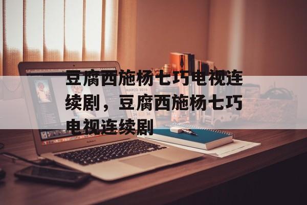 豆腐西施杨七巧电视连续剧，豆腐西施杨七巧电视连续剧-第1张图片-