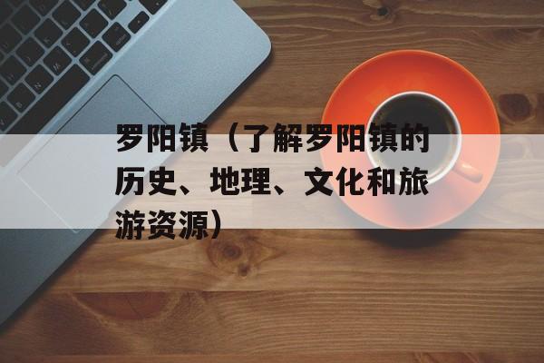 罗阳镇（了解罗阳镇的历史、地理、文化和旅游资源）-第1张图片-
