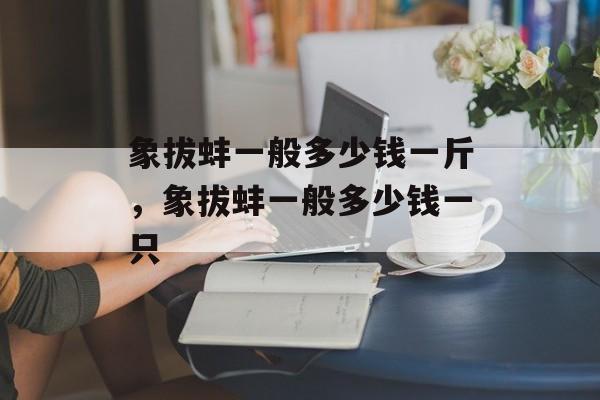 象拔蚌一般多少钱一斤，象拔蚌一般多少钱一只-第1张图片-