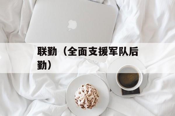 联勤（全面支援军队后勤）-第1张图片-