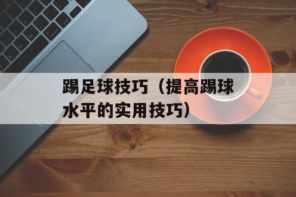 踢足球技巧（提高踢球水平的实用技巧）-第1张图片-