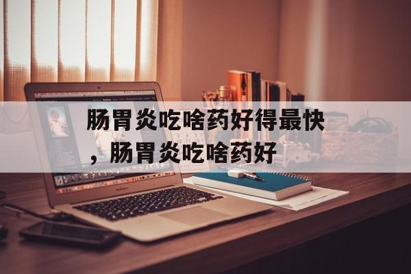 肠胃炎吃啥药好得最快，肠胃炎吃啥药好-第1张图片-