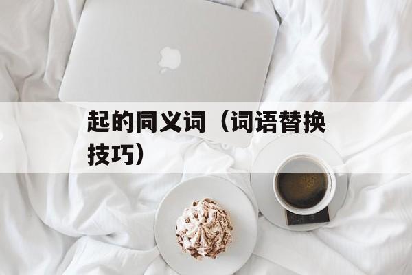 起的同义词（词语替换技巧）-第1张图片-