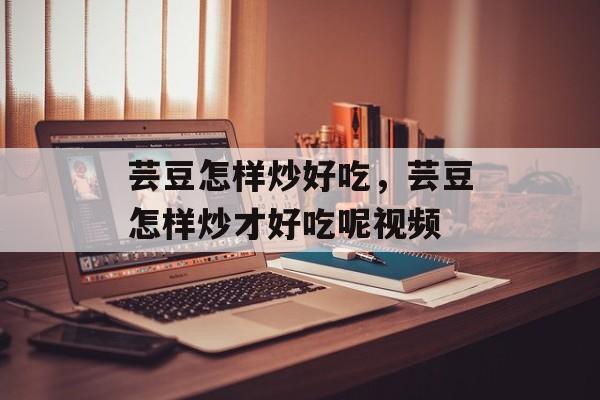 芸豆怎样炒好吃，芸豆怎样炒才好吃呢视频-第1张图片-