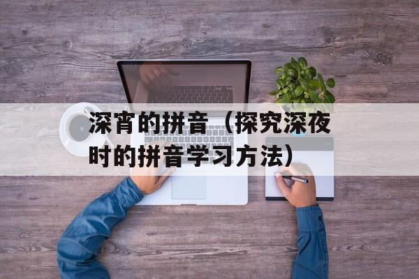 深宵的拼音（探究深夜时的拼音学习方法）-第1张图片-