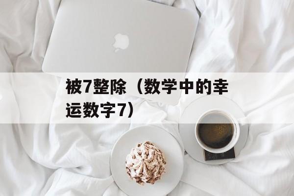 被7整除（数学中的幸运数字7）-第1张图片-
