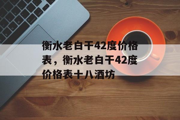 衡水老白干42度价格表，衡水老白干42度价格表十八酒坊-第1张图片-