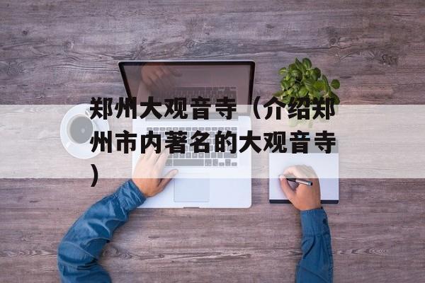 郑州大观音寺（介绍郑州市内著名的大观音寺）-第1张图片-