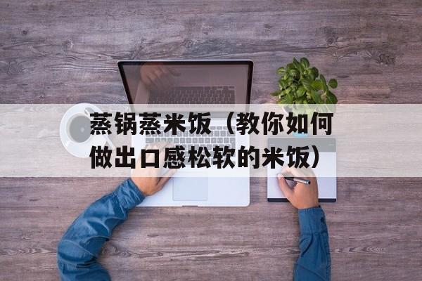 蒸锅蒸米饭（教你如何做出口感松软的米饭）-第1张图片-
