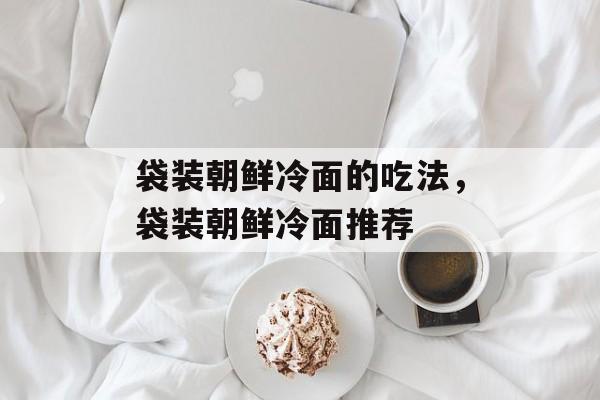 袋装朝鲜冷面的吃法，袋装朝鲜冷面推荐-第1张图片-