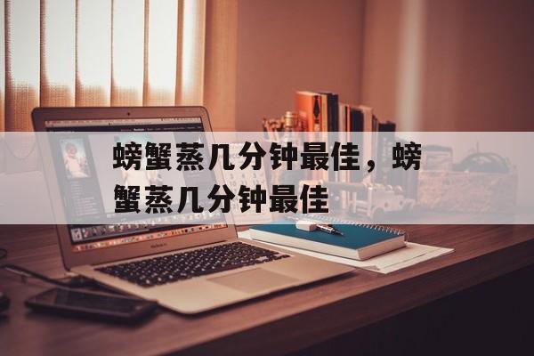 螃蟹蒸几分钟最佳，螃蟹蒸几分钟最佳-第1张图片-