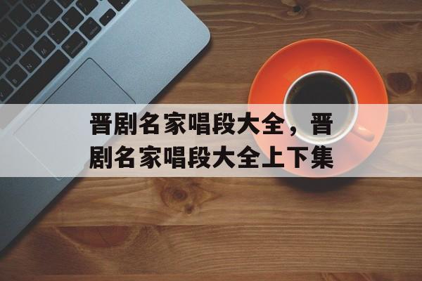 晋剧名家唱段大全，晋剧名家唱段大全上下集-第1张图片-