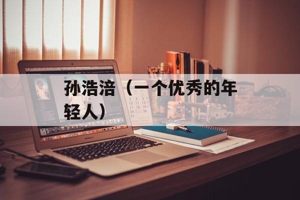 孙浩涪（一个优秀的年轻人）-第1张图片-