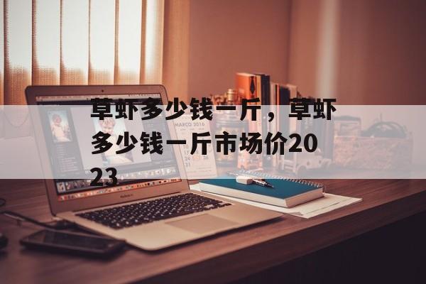 草虾多少钱一斤，草虾多少钱一斤市场价2023-第1张图片-