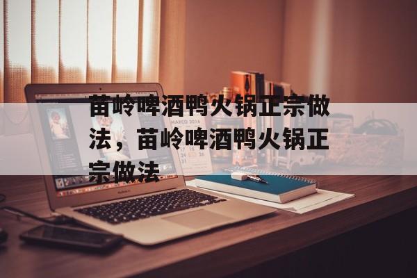 苗岭啤酒鸭火锅正宗做法，苗岭啤酒鸭火锅正宗做法-第1张图片-