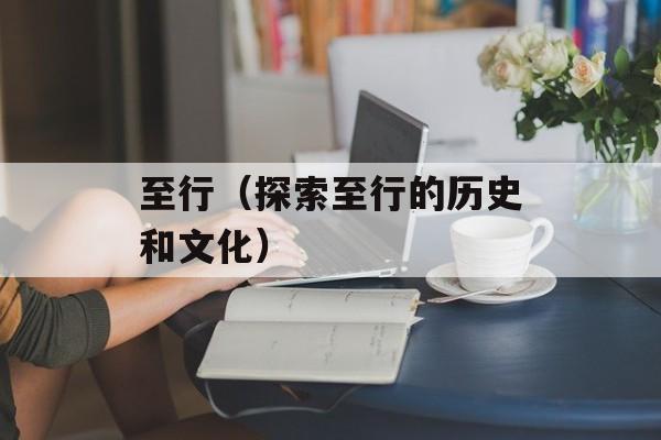 至行（探索至行的历史和文化）-第1张图片-
