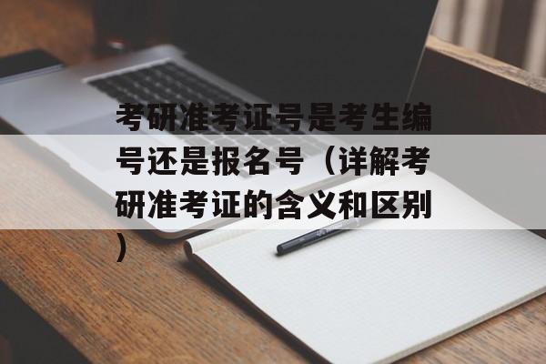 考研准考证号是考生编号还是报名号（详解考研准考证的含义和区别）-第1张图片-